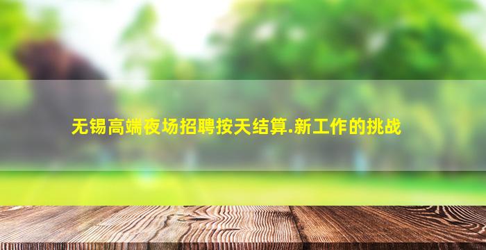无锡高端夜场招聘按天结算.新工作的挑战